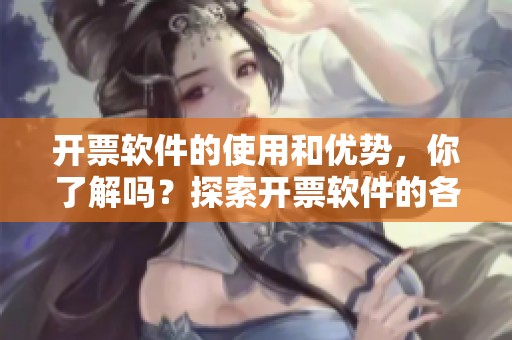 开票软件的使用和优势，你了解吗？探索开票软件的各种功能与应用吧！