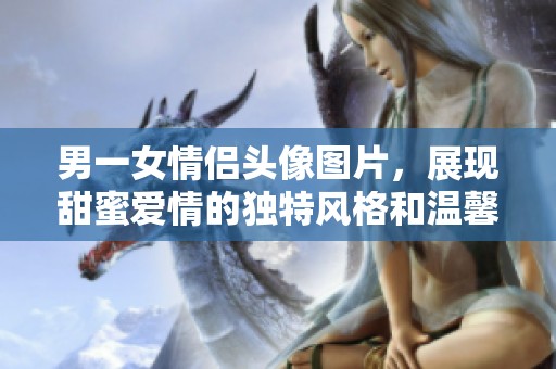 男一女情侣头像图片，展现甜蜜爱情的独特风格和温馨瞬间