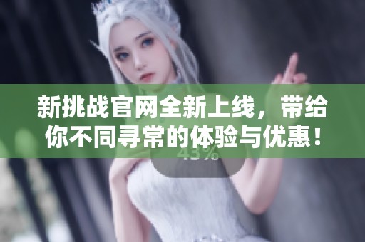 新挑战官网全新上线，带给你不同寻常的体验与优惠！