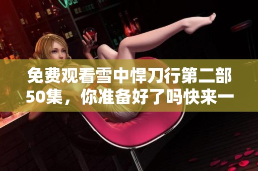 免费观看雪中悍刀行第二部50集，你准备好了吗快来一起看吧
