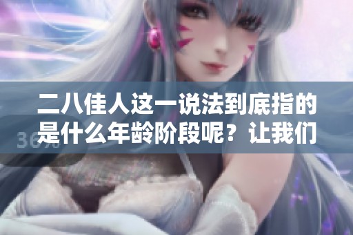二八佳人这一说法到底指的是什么年龄阶段呢？让我们来深入探讨一下。