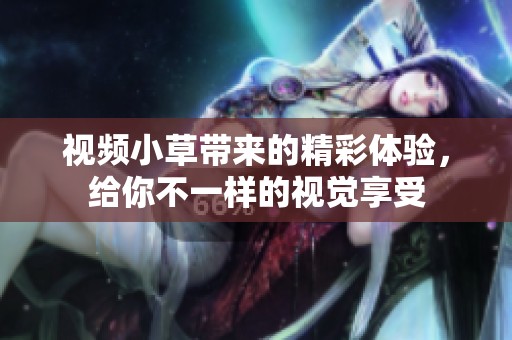 视频小草带来的精彩体验，给你不一样的视觉享受
