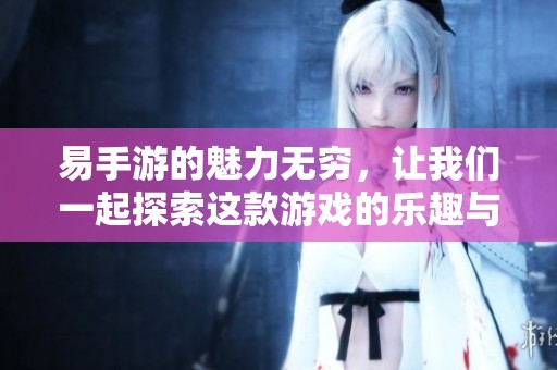 易手游的魅力无穷，让我们一起探索这款游戏的乐趣与精彩之处！