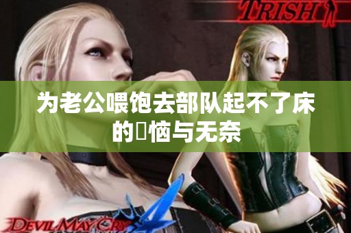 为老公喂饱去部队起不了床的煩恼与无奈