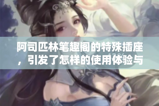 阿司匹林笔趣阁的特殊插座，引发了怎样的使用体验与探讨呢