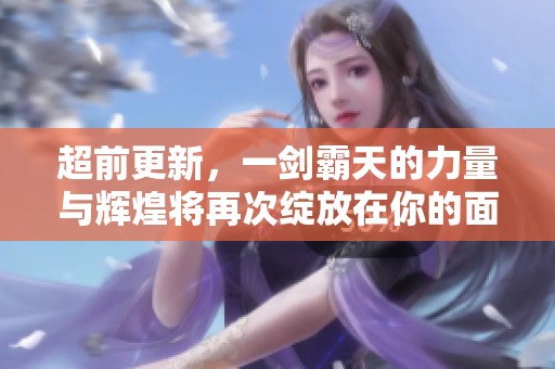 超前更新，一剑霸天的力量与辉煌将再次绽放在你的面前
