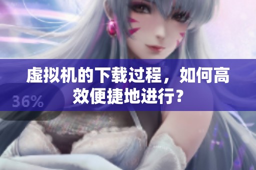 虚拟机的下载过程，如何高效便捷地进行？