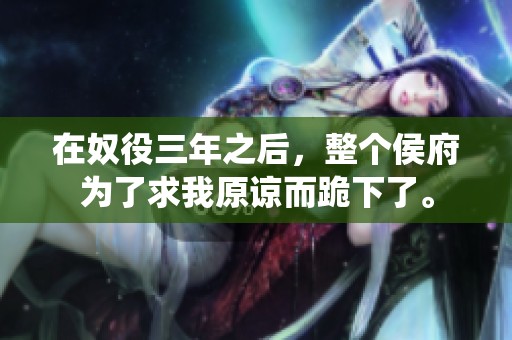 在奴役三年之后，整个侯府为了求我原谅而跪下了。