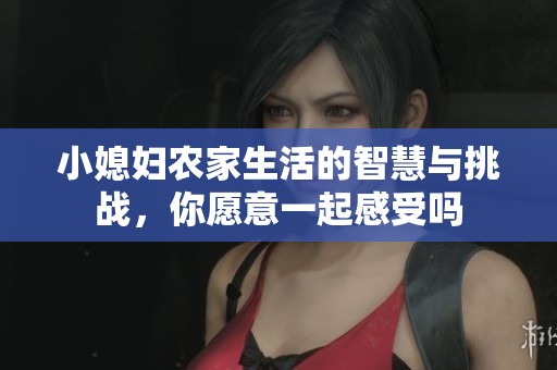 小媳妇农家生活的智慧与挑战，你愿意一起感受吗