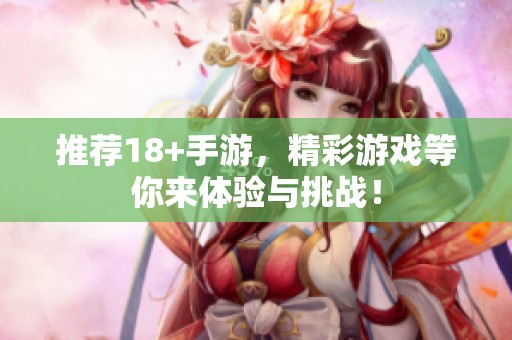 推荐18+手游，精彩游戏等你来体验与挑战！