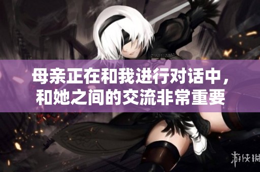 母亲正在和我进行对话中，和她之间的交流非常重要