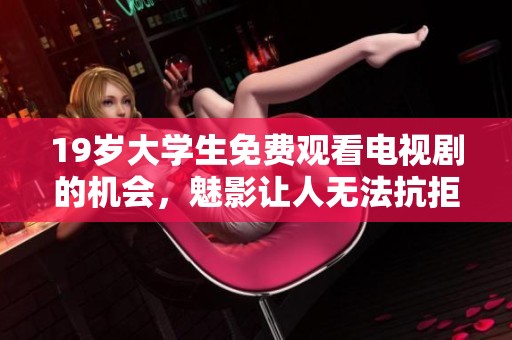 19岁大学生免费观看电视剧的机会，魅影让人无法抗拒的精彩剧情