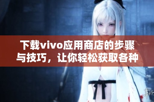 下载vivo应用商店的步骤与技巧，让你轻松获取各种应用程序