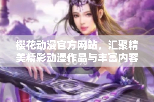 樱花动漫官方网站，汇聚精美精彩动漫作品与丰富内容的最佳平台