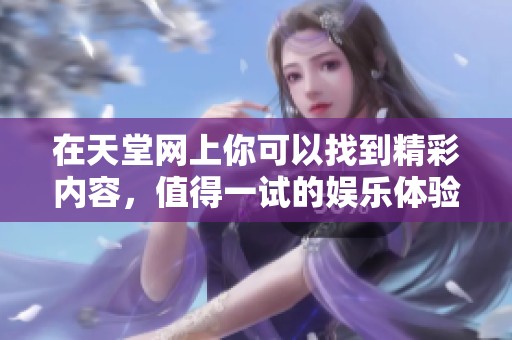 在天堂网上你可以找到精彩内容，值得一试的娱乐体验不容错过