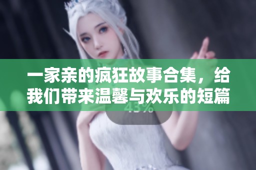 一家亲的疯狂故事合集，给我们带来温馨与欢乐的短篇作文