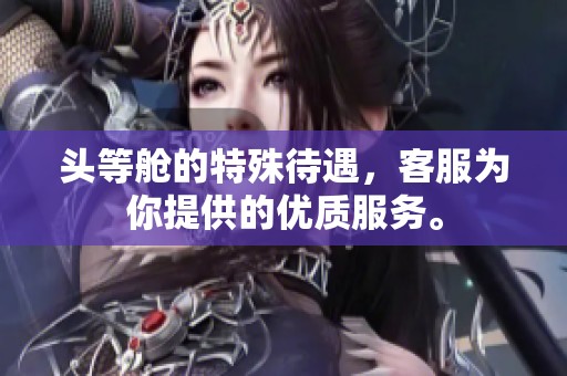 头等舱的特殊待遇，客服为你提供的优质服务。