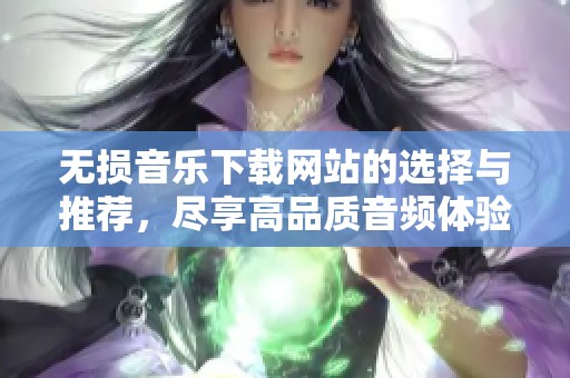 无损音乐下载网站的选择与推荐，尽享高品质音频体验与服务
