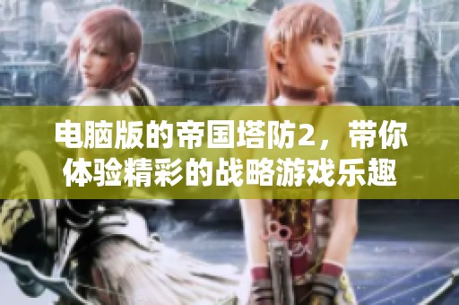 电脑版的帝国塔防2，带你体验精彩的战略游戏乐趣