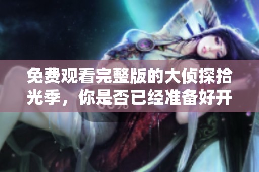 免费观看完整版的大侦探拾光季，你是否已经准备好开始观看了呢