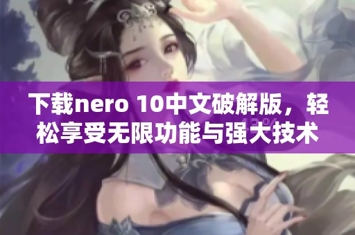 下载nero 10中文破解版，轻松享受无限功能与强大技术支持