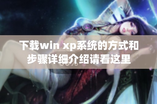 下载win xp系统的方式和步骤详细介绍请看这里