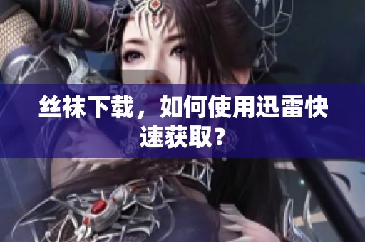 丝袜下载，如何使用迅雷快速获取？