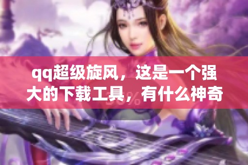 qq超级旋风，这是一个强大的下载工具，有什么神奇之处呢