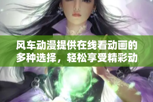风车动漫提供在线看动画的多种选择，轻松享受精彩动漫！