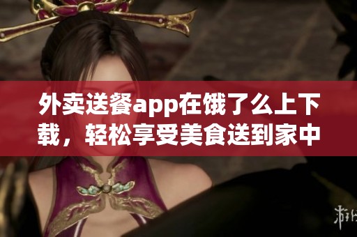 外卖送餐app在饿了么上下载，轻松享受美食送到家中