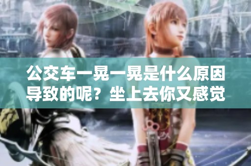 公交车一晃一晃是什么原因导致的呢？坐上去你又感觉到了什么呢？