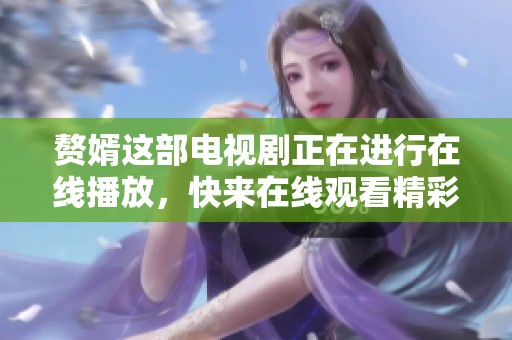 赘婿这部电视剧正在进行在线播放，快来在线观看精彩内容吧！