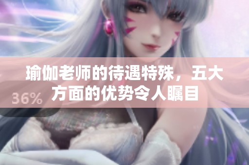 瑜伽老师的待遇特殊，五大方面的优势令人瞩目
