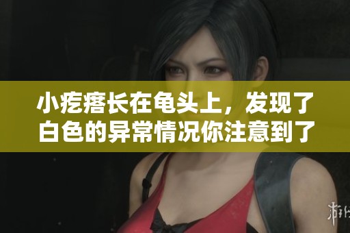 小疙瘩长在龟头上，发现了白色的异常情况你注意到了吗