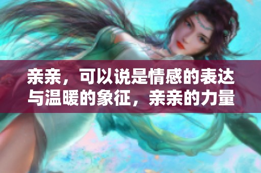 亲亲，可以说是情感的表达与温暖的象征，亲亲的力量让我们倍感幸福。