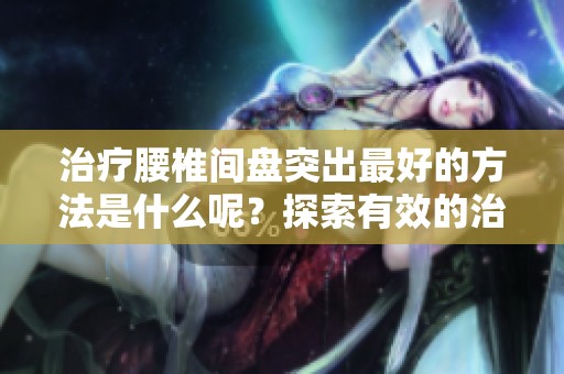 治疗腰椎间盘突出最好的方法是什么呢？探索有效的治疗方案！