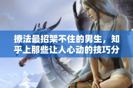 撩法最招架不住的男生，知乎上那些让人心动的技巧分享