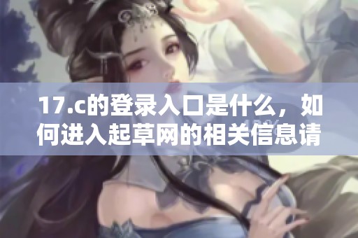 17.c的登录入口是什么，如何进入起草网的相关信息请查看这里