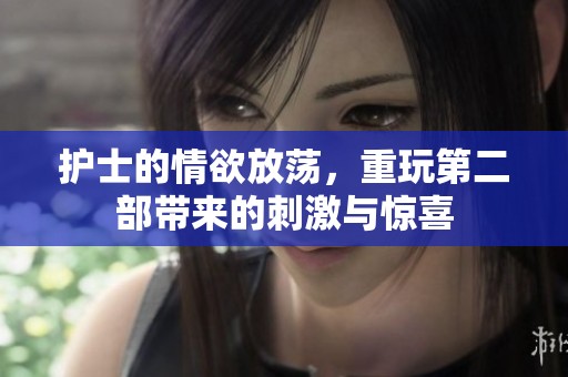 护士的情欲放荡，重玩第二部带来的刺激与惊喜