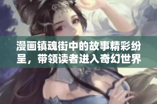 漫画镇魂街中的故事精彩纷呈，带领读者进入奇幻世界
