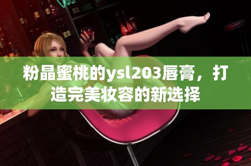 粉晶蜜桃的ysl203唇膏，打造完美妆容的新选择