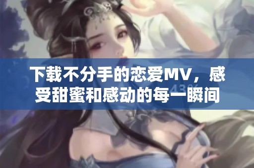 下载不分手的恋爱MV，感受甜蜜和感动的每一瞬间