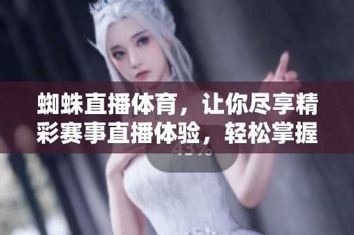 蜘蛛直播**，让你尽享精彩赛事直播体验，轻松掌握**动态与热门资讯。