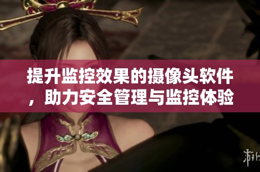 提升监控效果的摄像头软件，助力安全管理与监控体验优化