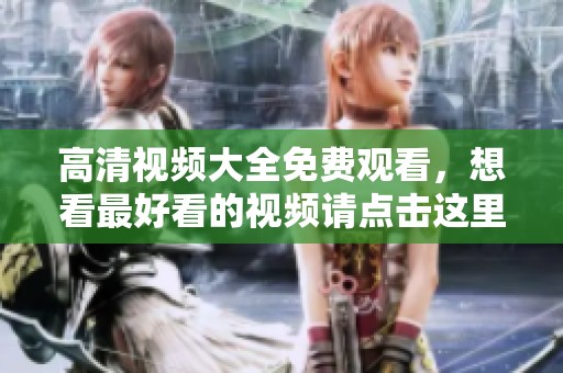高清视频大全免费观看，想看最好看的视频请点击这里获取资源