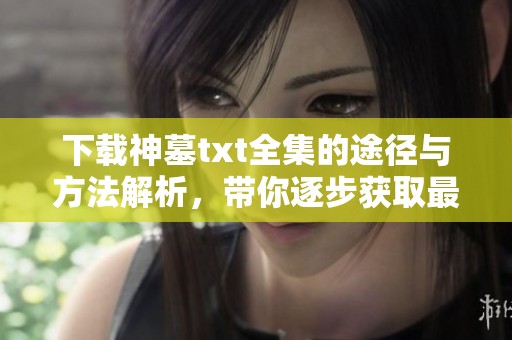 下载神墓txt全集的途径与方法解析，带你逐步获取最新资源