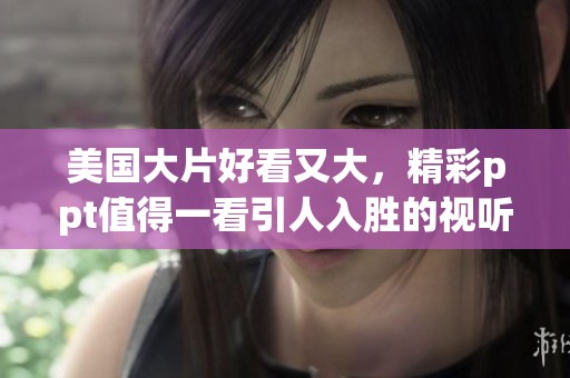美国大片好看又大，精彩ppt值得一看引人入胜的视听盛宴