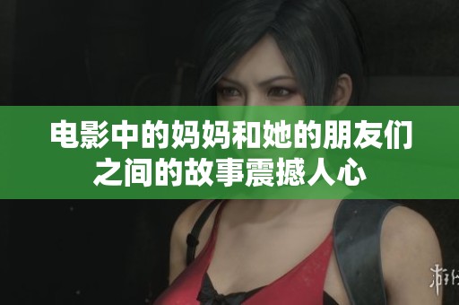 电影中的妈妈和她的朋友们之间的故事震撼人心
