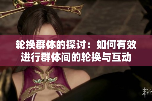轮换群体的探讨：如何有效进行群体间的轮换与互动
