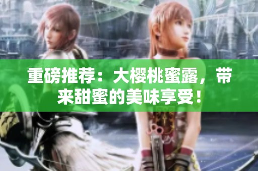 重磅推荐：大樱桃蜜露，带来甜蜜的美味享受！